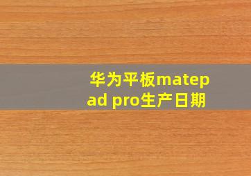 华为平板matepad pro生产日期